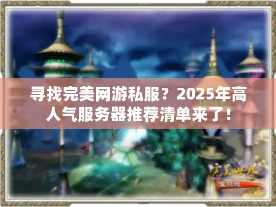 寻找完美网游私服？2025年高人气服务器推荐清单来了！