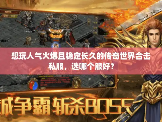 想玩人气火爆且稳定长久的传奇世界合击私服，选哪个服好？