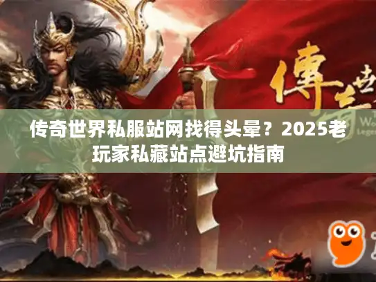 传奇世界私服站网找得头晕？2025老玩家私藏站点避坑指南