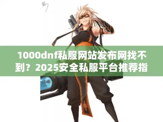 1000dnf私服网站发布网找不到？2025安全私服平台推荐指南