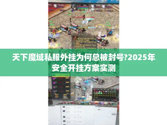 天下魔域私服外挂为何总被封号?2025年安全开挂方案实测