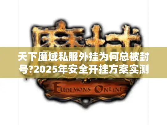 天下魔域私服外挂为何总被封号?2025年安全开挂方案实测
