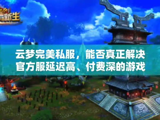 云梦完美私服,能否真正解决官方服延迟高、付费深的游戏痛点? 云梦完美私服,能否真正解决官方服延迟高、付费深的游戏痛点?