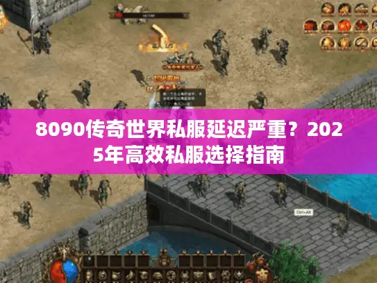 8090传奇世界私服延迟严重？2025年高效私服选择指南