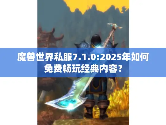 魔兽世界私服7.1.0:2025年如何免费畅玩经典内容？