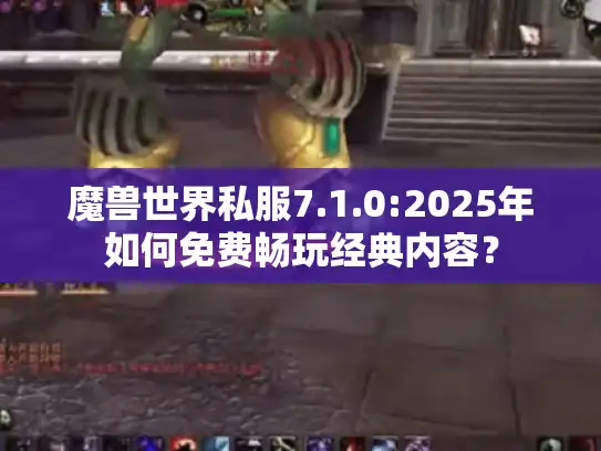魔兽世界私服7.1.0:2025年如何免费畅玩经典内容？