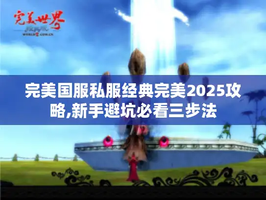 完美国服私服经典完美2025攻略,新手避坑必看三步法 完美国服私服经典完美2025攻略,新手避坑必看三步法
