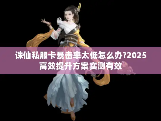 诛仙私服卡暴击率太低怎么办?2025高效提升方案实测有效