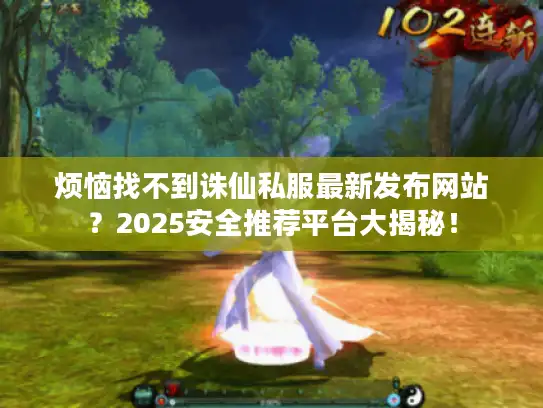 烦恼找不到诛仙私服最新发布网站？2025安全推荐平台大揭秘！