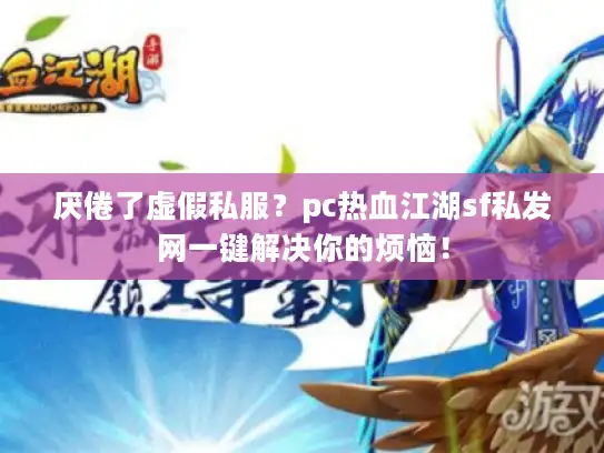 厌倦了虚假私服？pc热血江湖sf私发网一键解决你的烦恼！