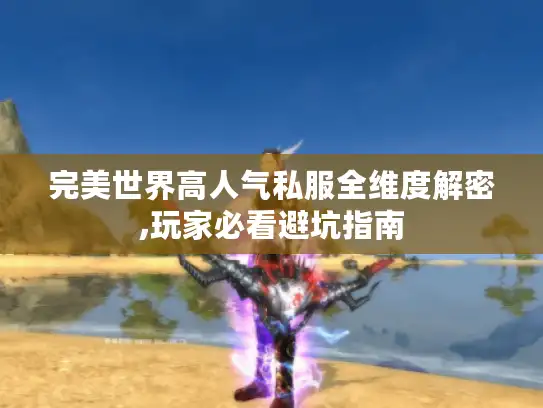 完美世界高人气私服全维度解密,玩家必看避坑指南