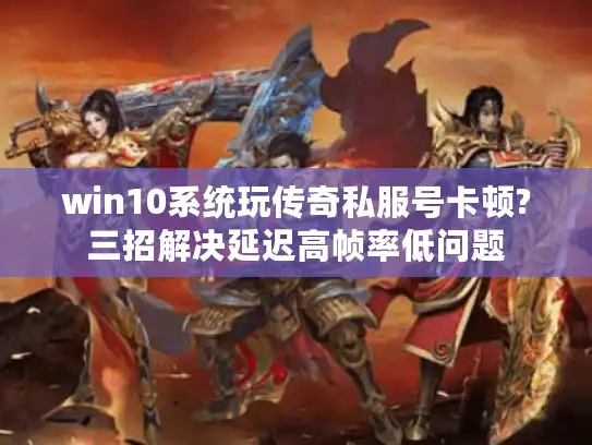 win10系统玩传奇私服号卡顿?三招解决延迟高帧率低问题