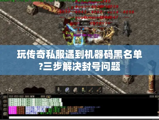 玩传奇私服遇到机器码黑名单?三步解决封号问题