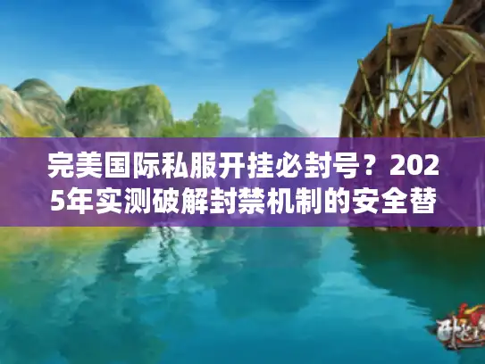 完美国际私服开挂必封号?2025年实测破解封禁机制的安全替代方案 完美国际私服开挂必封号?2025年实测破解封禁机制的安全替代方案