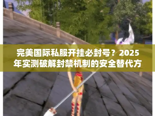 完美国际私服开挂必封号?2025年实测破解封禁机制的安全替代方案 完美国际私服开挂必封号?2025年实测破解封禁机制的安全替代方案