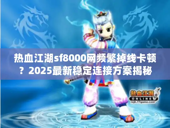 热血江湖sf8000网频繁掉线卡顿？2025最新稳定连接方案揭秘