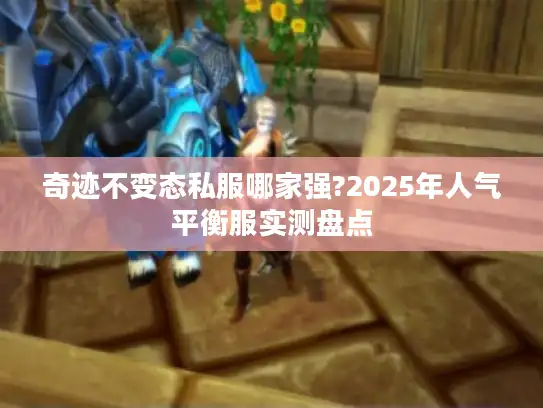 奇迹不变态私服哪家强?2025年人气平衡服实测盘点