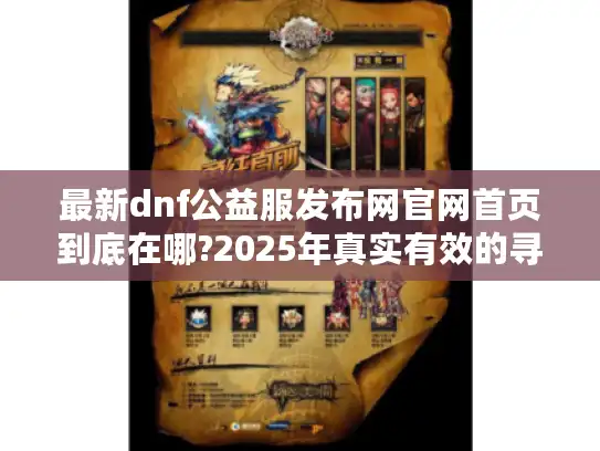 最新dnf公益服发布网官网首页到底在哪?2025年真实有效的寻找方法 最新dnf公益服发布网官网首页到底在哪?2025年真实有效的寻找方法