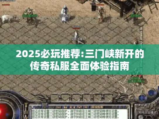 2025必玩推荐:三门峡新开的传奇私服全面体验指南