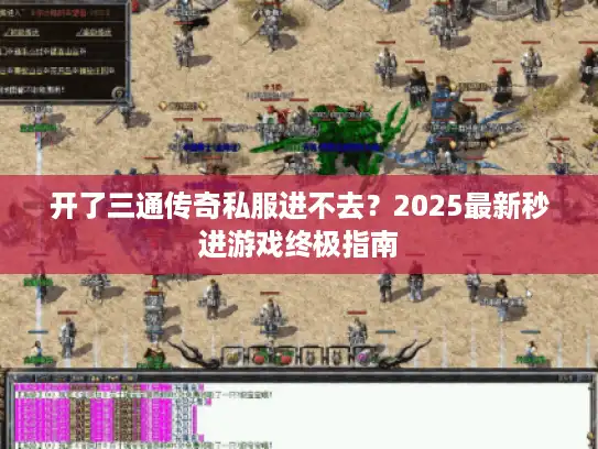 开了三通传奇私服进不去?2025最新秒进游戏终极指南 开了三通传奇私服进不去?2025最新秒进游戏终极指南