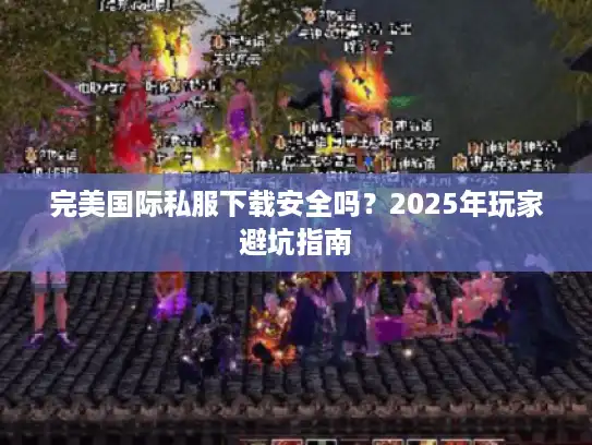 完美国际私服下载安全吗？2025年玩家避坑指南