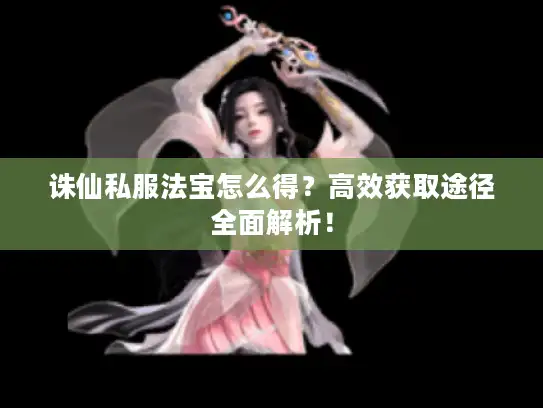 诛仙私服法宝怎么得？高效获取途径全面解析！