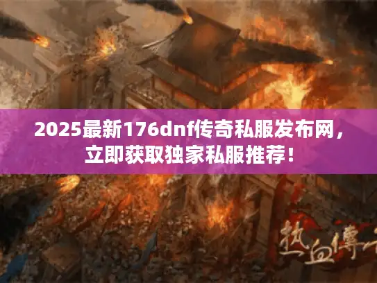 2025最新176dnf传奇私服发布网，立即获取独家私服推荐！
