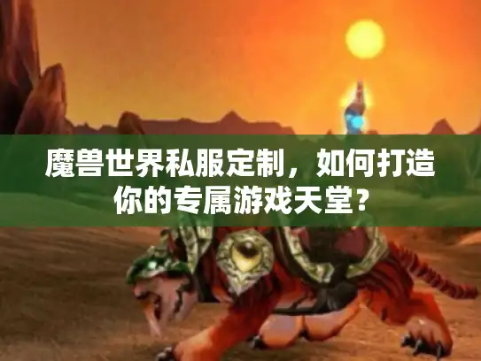 魔兽世界私服定制，如何打造你的专属游戏天堂？