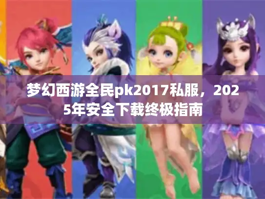 梦幻西游全民pk2017私服，2025年安全下载终极指南