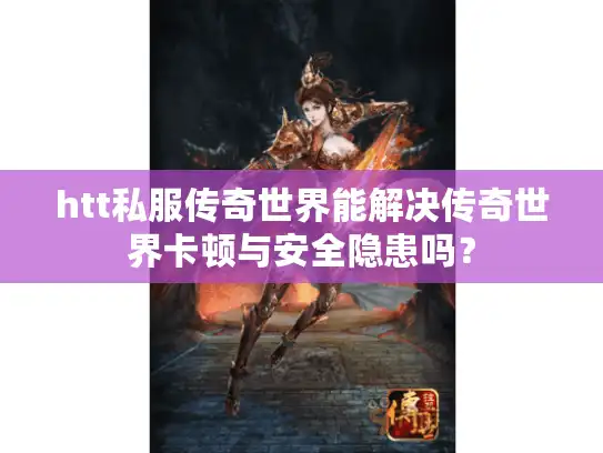 htt私服传奇世界能解决传奇世界卡顿与安全隐患吗？