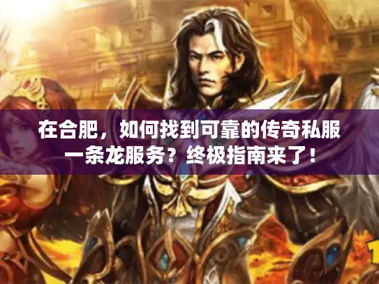 在合肥，如何找到可靠的传奇私服一条龙服务？终极指南来了！