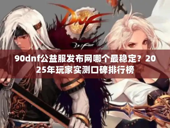 90dnf公益服发布网哪个最稳定?2025年玩家实测口碑排行榜 90dnf公益服发布网哪个最稳定?2025年玩家实测口碑排行榜