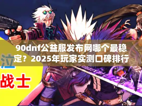 90dnf公益服发布网哪个最稳定?2025年玩家实测口碑排行榜 90dnf公益服发布网哪个最稳定?2025年玩家实测口碑排行榜
