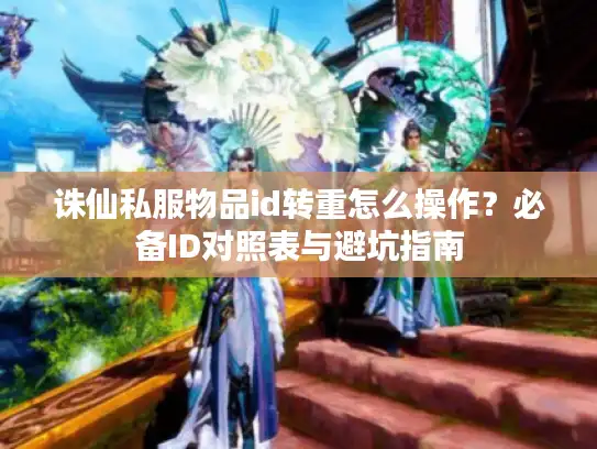 诛仙私服物品id转重怎么操作？必备ID对照表与避坑指南