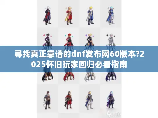 寻找真正靠谱的dnf发布网60版本?2025怀旧玩家回归必看指南