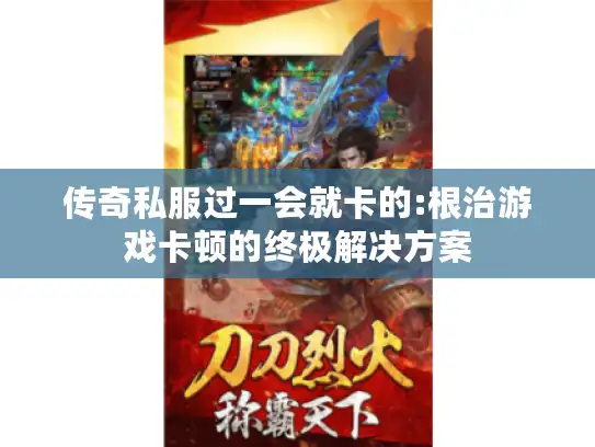 传奇私服过一会就卡的:根治游戏卡顿的终极解决方案