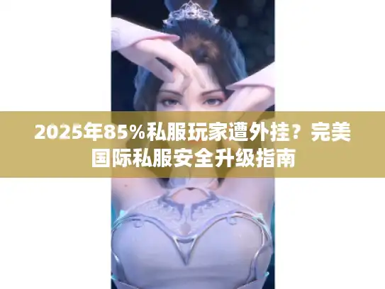 2025年85%私服玩家遭外挂？完美国际私服安全升级指南