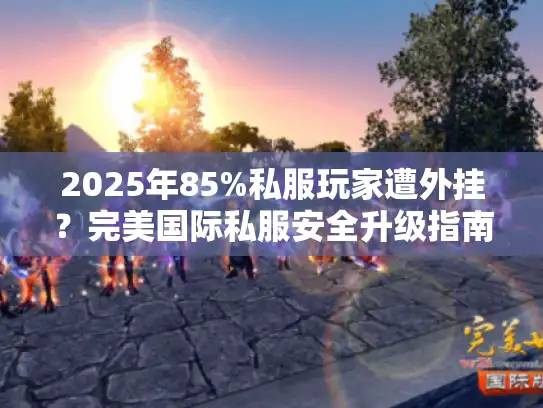 2025年85%私服玩家遭外挂？完美国际私服安全升级指南