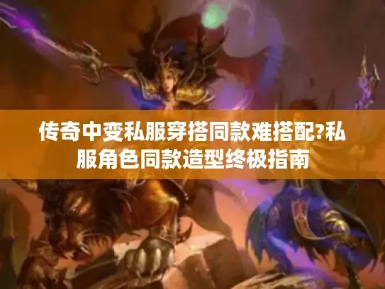 传奇中变私服穿搭同款难搭配?私服角色同款造型终极指南 传奇中变私服穿搭同款难搭配?私服角色同款造型终极指南