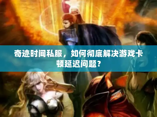 奇迹时间私服，如何彻底解决游戏卡顿延迟问题？