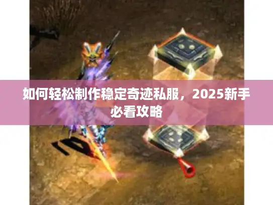 如何轻松制作稳定奇迹私服,2025新手必看攻略 如何轻松制作稳定奇迹私服,2025新手必看攻略