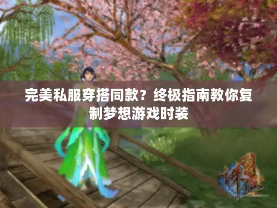 完美私服穿搭同款?终极指南教你复制梦想游戏时装 完美私服穿搭同款?终极指南教你复制梦想游戏时装