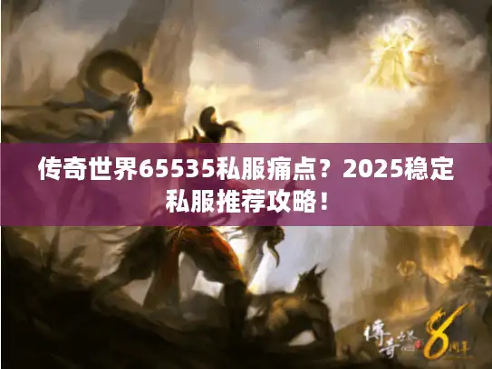 传奇世界65535私服痛点？2025稳定私服推荐攻略！