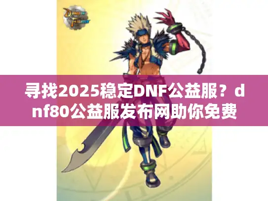 寻找2025稳定DNF公益服?dnf80公益服发布网助你免费畅玩 寻找2025稳定DNF公益服?dnf80公益服发布网助你免费畅玩