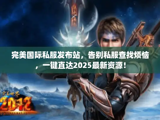 完美国际私服发布站,告别私服查找烦恼,一键直达2025最新资源! 完美国际私服发布站,告别私服查找烦恼,一键直达2025最新资源!