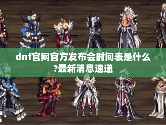 dnf官网官方发布会时间表是什么?最新消息速递