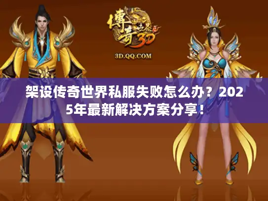 架设传奇世界私服失败怎么办？2025年最新解决方案分享！