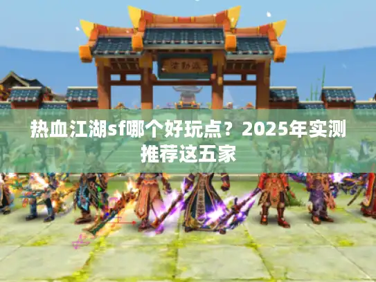热血江湖sf哪个好玩点？2025年实测推荐这五家