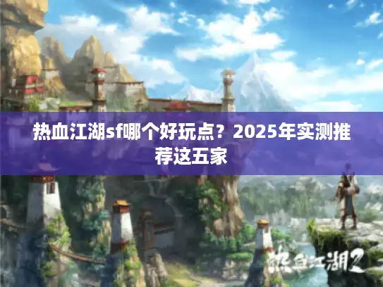 热血江湖sf哪个好玩点？2025年实测推荐这五家
