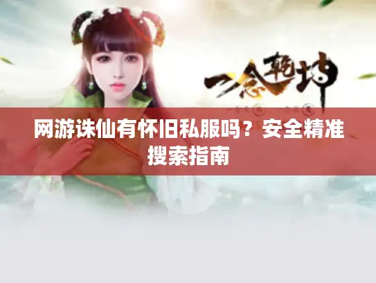 网游诛仙有怀旧私服吗？安全精准搜索指南